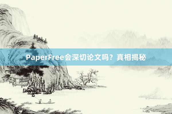 PaperFree会深切论文吗?真相揭秘