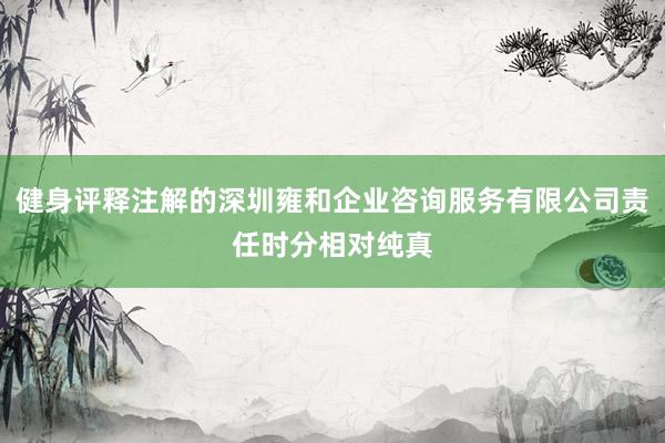 健身评释注解的深圳雍和企业咨询服务有限公司责任时分相对纯真