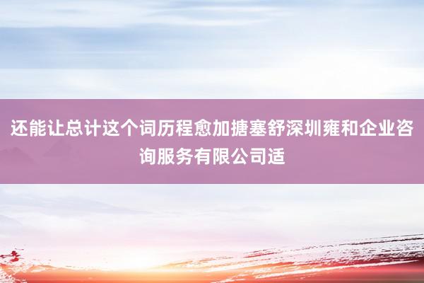 还能让总计这个词历程愈加搪塞舒深圳雍和企业咨询服务有限公司适